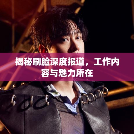 揭秘刷臉深度報道，工作內(nèi)容與魅力所在