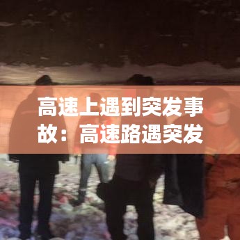 高速上遇到突發(fā)事故：高速路遇突發(fā)情況怎么處理 