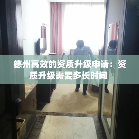 德州高效的資質(zhì)升級申請：資質(zhì)升級需要多長時間 