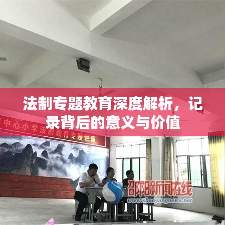 法制專題教育深度解析，記錄背后的意義與價(jià)值
