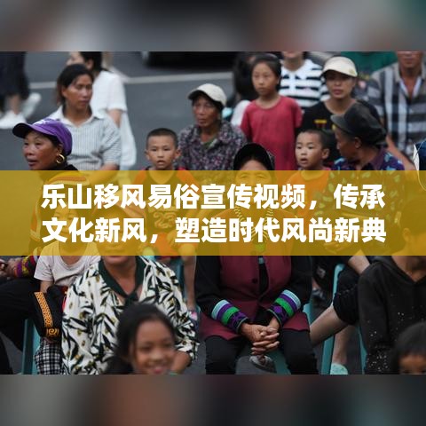 樂(lè)山移風(fēng)易俗宣傳視頻，傳承文化新風(fēng)，塑造時(shí)代風(fēng)尚新典范