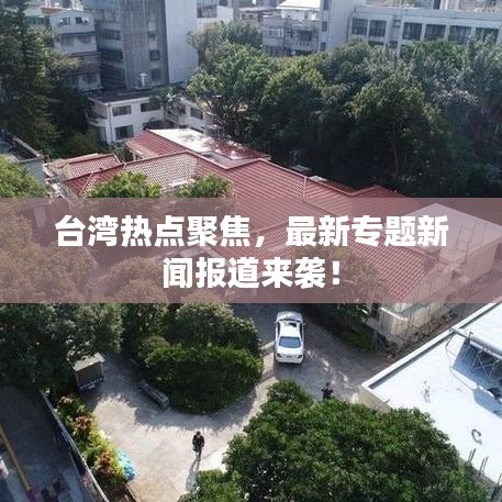 臺灣熱點聚焦，最新專題新聞報道來襲！