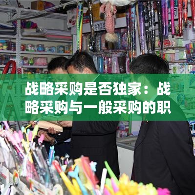戰(zhàn)略采購是否獨(dú)家：戰(zhàn)略采購與一般采購的職責(zé) 