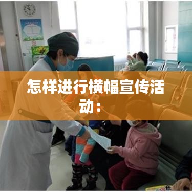 怎樣進(jìn)行橫幅宣傳活動： 