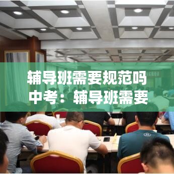 輔導(dǎo)班需要規(guī)范嗎中考：輔導(dǎo)班需要什么資質(zhì)證書(shū) 