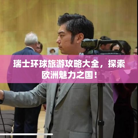 瑞士環(huán)球旅游攻略大全，探索歐洲魅力之國(guó)！