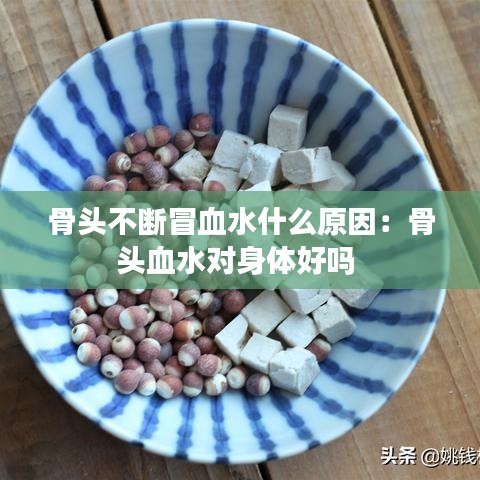骨頭不斷冒血水什么原因：骨頭血水對身體好嗎 