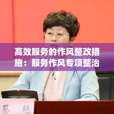 高效服務(wù)的作風(fēng)整改措施：服務(wù)作風(fēng)專項(xiàng)整治 