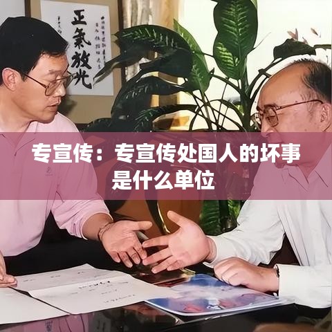 專(zhuān)宣傳：專(zhuān)宣傳處國(guó)人的壞事是什么單位 