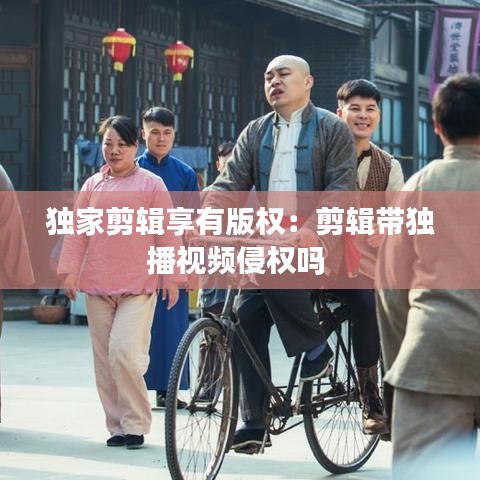 獨家剪輯享有版權(quán)：剪輯帶獨播視頻侵權(quán)嗎 