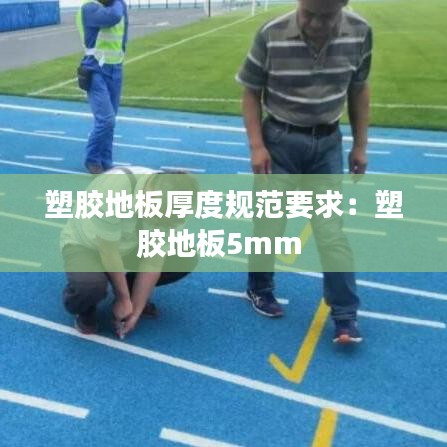 塑膠地板厚度規(guī)范要求：塑膠地板5mm 