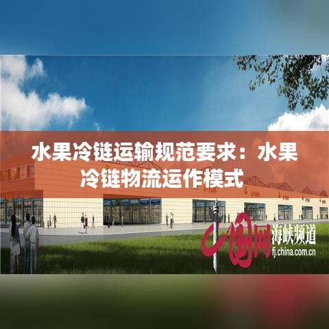 水果冷鏈運(yùn)輸規(guī)范要求：水果冷鏈物流運(yùn)作模式 