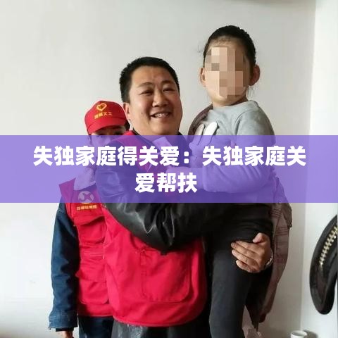 失獨(dú)家庭得關(guān)愛(ài)：失獨(dú)家庭關(guān)愛(ài)幫扶 