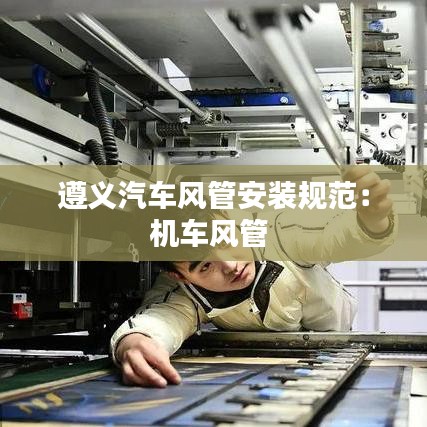 遵義汽車風(fēng)管安裝規(guī)范：機(jī)車風(fēng)管 