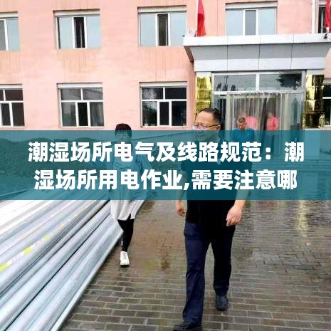 潮濕場(chǎng)所電氣及線路規(guī)范：潮濕場(chǎng)所用電作業(yè),需要注意哪些事項(xiàng) 