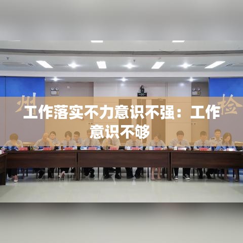 工作落實(shí)不力意識(shí)不強(qiáng)：工作意識(shí)不夠 