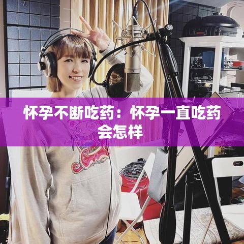 懷孕不斷吃藥：懷孕一直吃藥會怎樣 