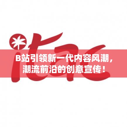 B站引領新一代內容風潮，潮流前沿的創(chuàng)意宣傳！