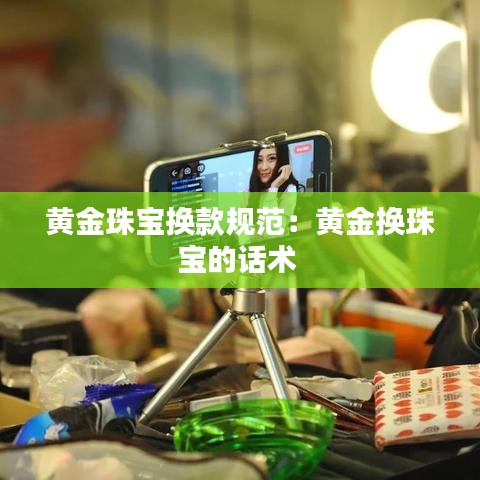 黃金珠寶換款規(guī)范：黃金換珠寶的話術(shù) 