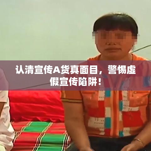 認(rèn)清宣傳A貨真面目，警惕虛假宣傳陷阱！