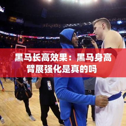 黑馬長(zhǎng)高效果：黑馬身高臂展強(qiáng)化是真的嗎 
