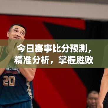 今日賽事比分預(yù)測，精準(zhǔn)分析，掌握勝敗關(guān)鍵！