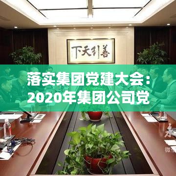 落實集團黨建大會：2020年集團公司黨建工作匯報 