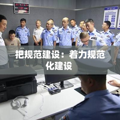 把規(guī)范建設(shè)：著力規(guī)范化建設(shè) 