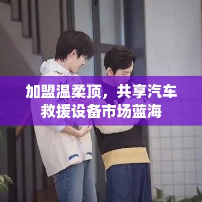 加盟溫柔頂，共創(chuàng)汽車救援市場新藍(lán)海