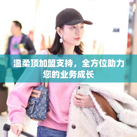 溫柔頂加盟全力支持，助您業(yè)務(wù)蓬勃發(fā)展