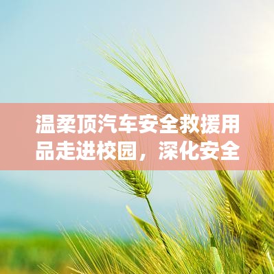 溫柔頂汽車安全救援用品深化校園安全教育，守護學子安全之路