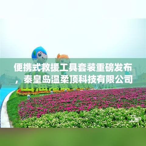 秦皇島溫柔頂科技，便攜式救援工具套裝革新發(fā)布