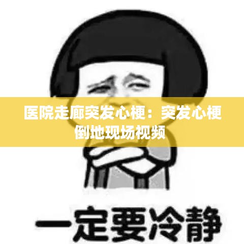 醫(yī)院走廊突發(fā)心梗：突發(fā)心梗倒地現(xiàn)場(chǎng)視頻 