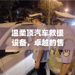 溫柔頂汽車救援設(shè)備，卓越保障，專業(yè)售后支持