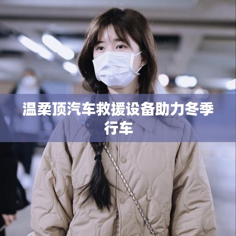 溫柔頂科技，汽車救援設備助力冬季安全行車