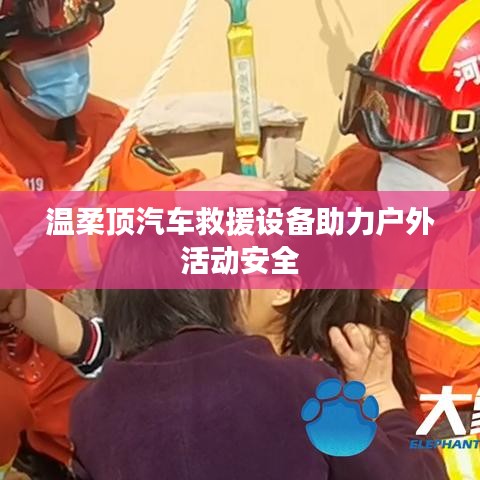 溫柔頂汽車救援設(shè)備保障戶外活動安全