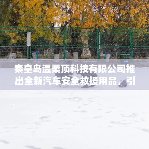 秦皇島溫柔頂科技引領汽車安全救援新潮流