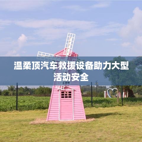 溫柔頂科技，汽車救援設備保障大型活動安全順利進行