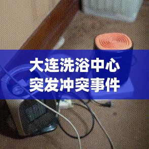 大連洗浴中心突發(fā)沖突事件，意外暴力震驚全城