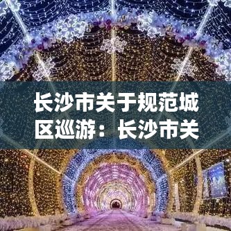 長(zhǎng)沙市關(guān)于規(guī)范城區(qū)巡游：長(zhǎng)沙市關(guān)于規(guī)范城區(qū)巡游管理辦法 