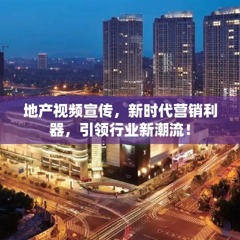 地產(chǎn)視頻宣傳，新時代營銷利器，引領行業(yè)新潮流！