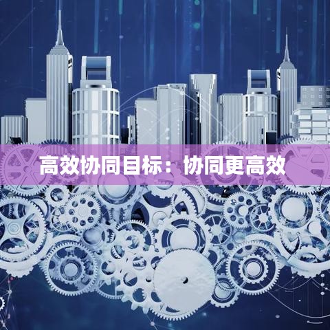 高效協(xié)同目標(biāo)：協(xié)同更高效 