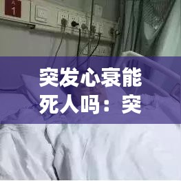 突發(fā)心衰能死人嗎：突發(fā)心臟衰竭會(huì)死嗎 
