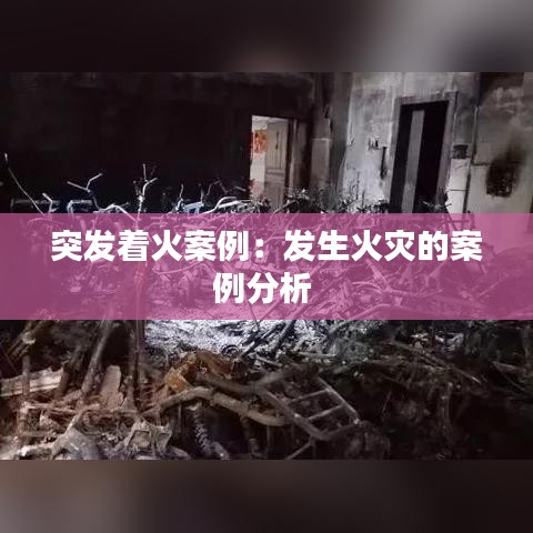 突發(fā)著火案例：發(fā)生火災(zāi)的案例分析 