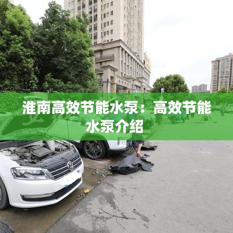 淮南高效節(jié)能水泵：高效節(jié)能水泵介紹 