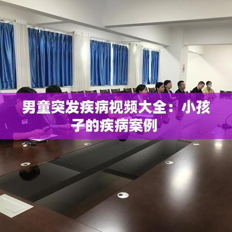 男童突發(fā)疾病視頻大全：小孩子的疾病案例 