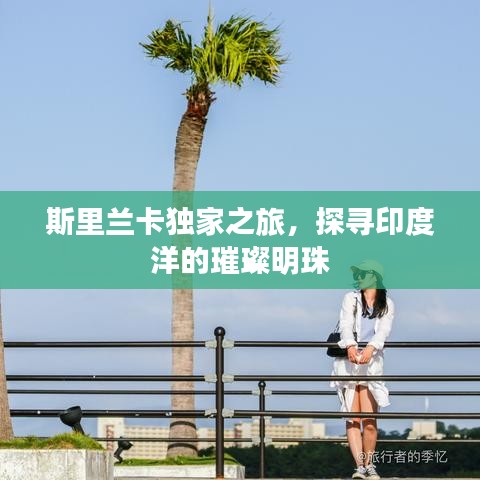 斯里蘭卡獨(dú)家之旅，探尋印度洋的璀璨明珠