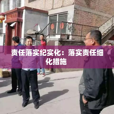 責(zé)任落實紀實化：落實責(zé)任細化措施 