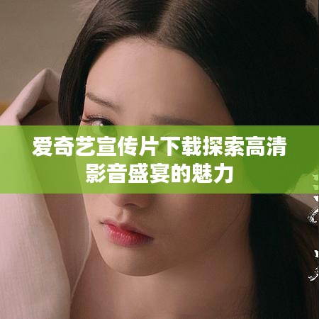 愛(ài)奇藝宣傳片下載探索高清影音盛宴的魅力