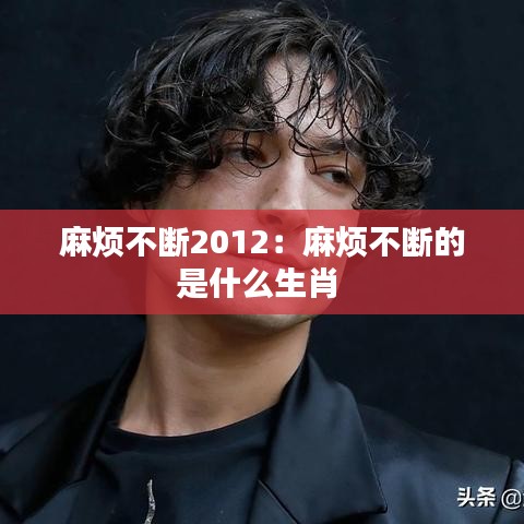 麻煩不斷2012：麻煩不斷的是什么生肖 